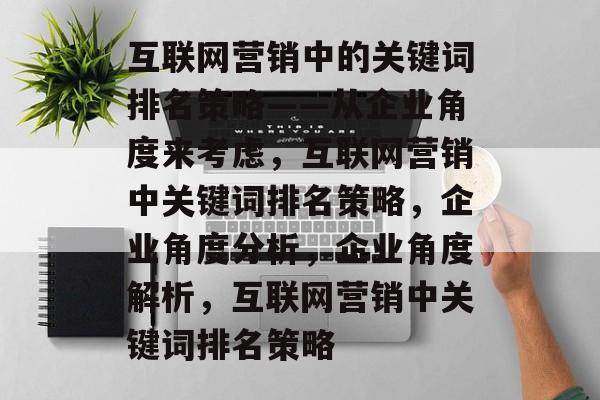 互联网营销中的关键词排名策略——从企业角度来考虑，互联网营销中关键词排名策略，企业角度分析，企业角度解析，互联网营销中关键词排名策略
