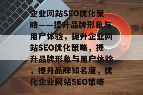企业网站SEO优化策略——提升品牌形象与用户体验，提升企业网站SEO优化策略，提升品牌形象与用户体验，提升品牌知名度，优化企业网站SEO策略