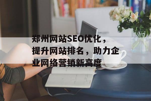 郑州网站SEO优化,提升网站排名,助力企业网络营销新高度 郑州网站SEO优化,提升网站排名,助力企业网络营销新高度