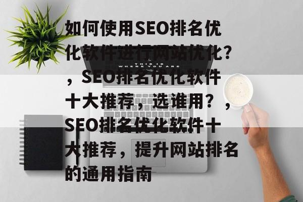 如何使用SEO排名优化软件进行网站优化?,SEO排名优化软件十大推荐,选谁用?,SEO排名优化软件十大推荐,提升网站排名的通用指南 如何使用SEO排名优化软件进行网站优化?,SEO排名优化软件十大推荐,选谁用?,SEO排名优化软件十大推荐,提升网站排名的通用指南