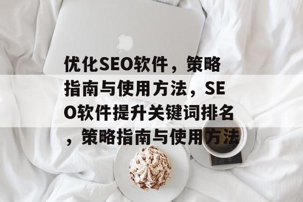 优化SEO软件,策略指南与使用方法,SEO软件提升关键词排名,策略指南与使用方法 优化SEO软件,策略指南与使用方法,SEO软件提升关键词排名,策略指南与使用方法