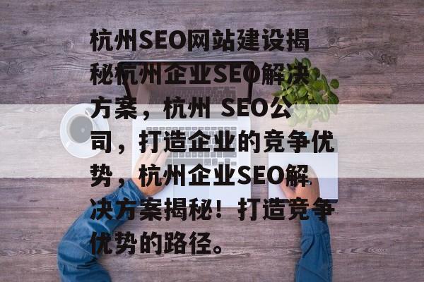 杭州SEO网站建设揭秘杭州企业SEO解决方案,杭州 SEO公司,打造企业的竞争优势,杭州企业SEO解决方案揭秘!打造竞争优势的路径。 杭州SEO网站建设揭秘杭州企业SEO解决方案,杭州 SEO公司,打造企业的竞争优势,杭州企业SEO解决方案揭秘!打造竞争优势的路径。