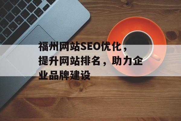 福州网站SEO优化,提升网站排名,助力企业品牌建设 福州网站SEO优化,提升网站排名,助力企业品牌建设