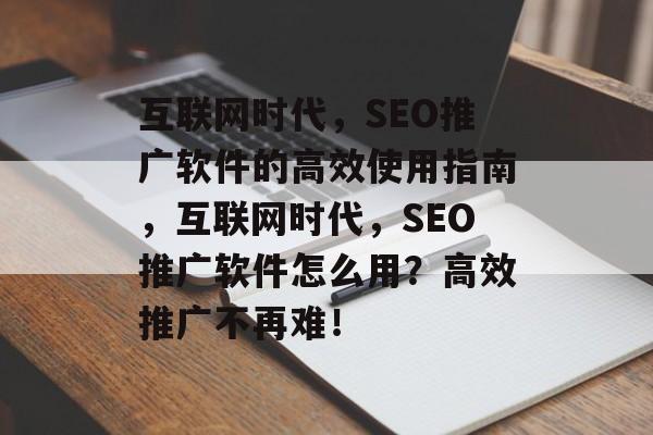 互联网时代,SEO推广软件的高效使用指南,互联网时代,SEO推广软件怎么用?高效推广不再难! 互联网时代,SEO推广软件的高效使用指南,互联网时代,SEO推广软件怎么用?高效推广不再难!