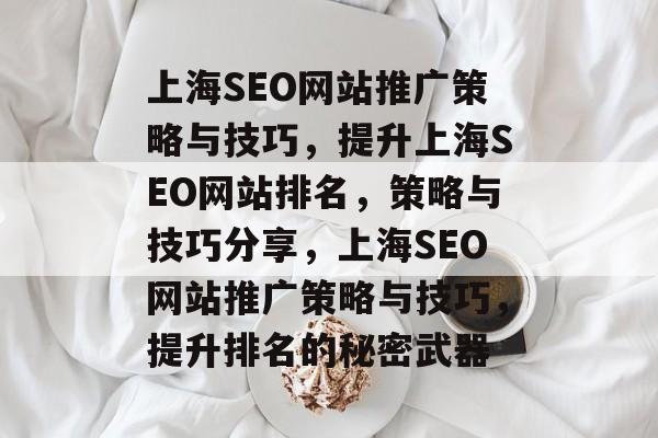 上海SEO网站推广策略与技巧,提升上海SEO网站排名,策略与技巧分享,上海SEO网站推广策略与技巧,提升排名的秘密武器 上海SEO网站推广策略与技巧,提升上海SEO网站排名,策略与技巧分享,上海SEO网站推广策略与技巧,提升排名的秘密武器