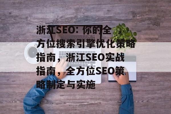 浙江SEO: 你的全方位搜索引擎优化策略指南,浙江SEO实战指南,全方位SEO策略制定与实施 浙江SEO: 你的全方位搜索引擎优化策略指南,浙江SEO实战指南,全方位SEO策略制定与实施