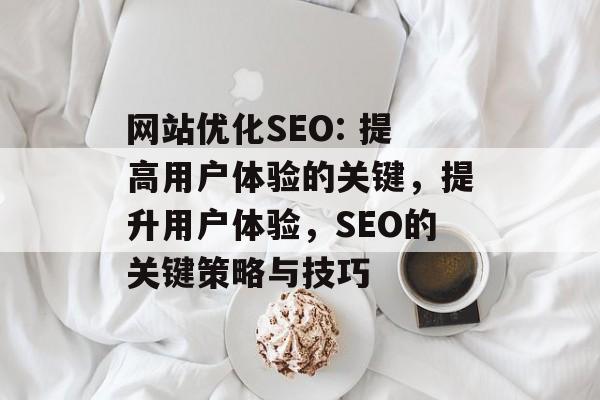 网站优化SEO: 提高用户体验的关键,提升用户体验,SEO的关键策略与技巧 网站优化SEO: 提高用户体验的关键,提升用户体验,SEO的关键策略与技巧
