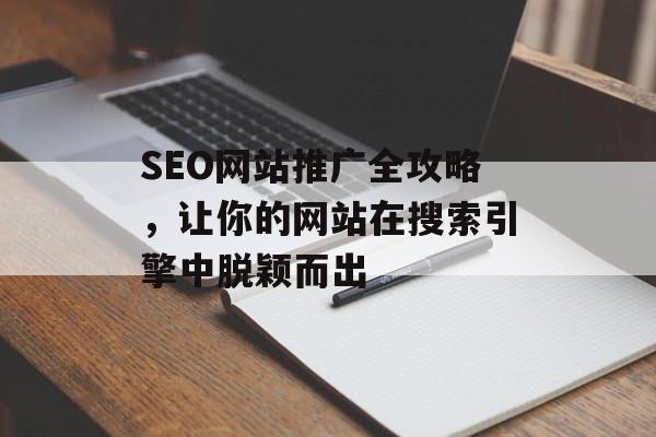 SEO网站推广全攻略,让你的网站在搜索引擎中脱颖而出 SEO网站推广全攻略,让你的网站在搜索引擎中脱颖而出