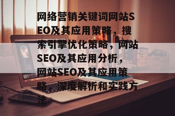 网络营销关键词网站SEO及其应用策略,搜索引擎优化策略,网站SEO及其应用分析,网站SEO及其应用策略,深度解析和实践方法 网络营销关键词网站SEO及其应用策略,搜索引擎优化策略,网站SEO及其应用分析,网站SEO及其应用策略,深度解析和实践方法