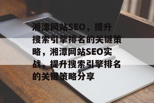 湘潭网站SEO,提升搜索引擎排名的关键策略,湘潭网站SEO实战,提升搜索引擎排名的关键策略分享 湘潭网站SEO,提升搜索引擎排名的关键策略,湘潭网站SEO实战,提升搜索引擎排名的关键策略分享