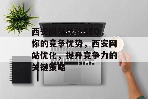 西安网站优化SEO，你的竞争优势，西安网站优化，提升竞争力的关键策略