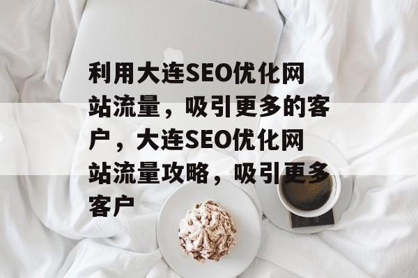 利用大连SEO优化网站流量,吸引更多的客户,大连SEO优化网站流量攻略,吸引更多客户 利用大连SEO优化网站流量,吸引更多的客户,大连SEO优化网站流量攻略,吸引更多客户