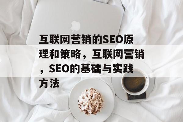 互联网营销的SEO原理和策略，互联网营销，SEO的基础与实践方法