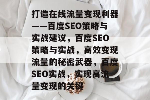 打造在线流量变现利器——百度SEO策略与实战建议,百度SEO策略与实战,高效变现流量的秘密武器,百度SEO实战,实现高流量变现的关键 打造在线流量变现利器——百度SEO策略与实战建议,百度SEO策略与实战,高效变现流量的秘密武器,百度SEO实战,实现高流量变现的关键