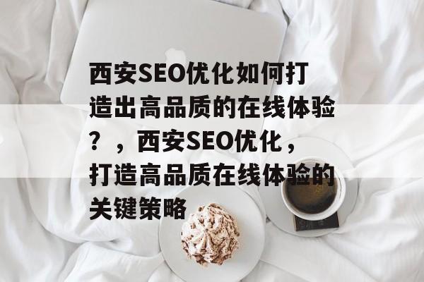 西安SEO优化如何打造出高品质的在线体验？，西安SEO优化，打造高品质在线体验的关键策略