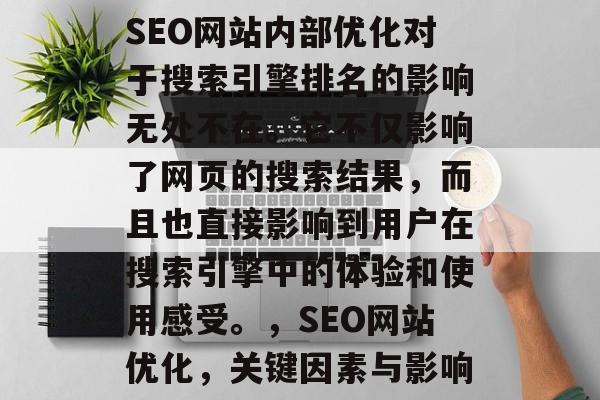 SEO网站内部优化对于搜索引擎排名的影响无处不在。它不仅影响了网页的搜索结果，而且也直接影响到用户在搜索引擎中的体验和使用感受。，SEO网站优化，关键因素与影响