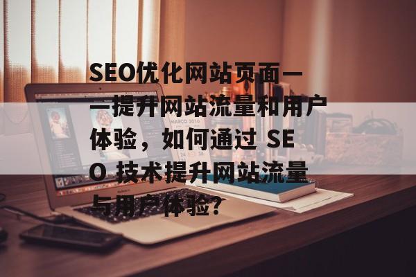 SEO优化网站页面——提升网站流量和用户体验,如何通过 SEO 技术提升网站流量与用户体验? SEO优化网站页面——提升网站流量和用户体验,如何通过 SEO 技术提升网站流量与用户体验?