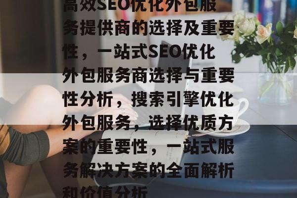 高效SEO优化外包服务提供商的选择及重要性,一站式SEO优化外包服务商选择与重要性分析,搜索引擎优化外包服务,选择优质方案的重要性,一站式服务解决方案的全面解析和价值分析 高效SEO优化外包服务提供商的选择及重要性,一站式SEO优化外包服务商选择与重要性分析,搜索引擎优化外包服务,选择优质方案的重要性,一站式服务解决方案的全面解析和价值分析