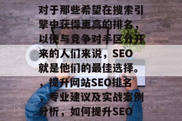 SEO排名是互联网行业中的重要竞争策略。对于那些希望在搜索引擎中获得更高的排名,以便与竞争对手区分开来的人们来说,SEO就是他们的最佳选择。,提升网站SEO排名,专业建议及实战案例分析,如何提升SEO排名?实战案例解析与专业建议 SEO排名是互联网行业中的重要竞争策略。对于那些希望在搜索引擎中获得更高的排名,以便与竞争对手区分开来的人们来说,SEO就是他们的最佳选择。,提升网站SEO排名,专业建议及实战案例分析,如何提升SEO排名?实战案例解析与专业建议