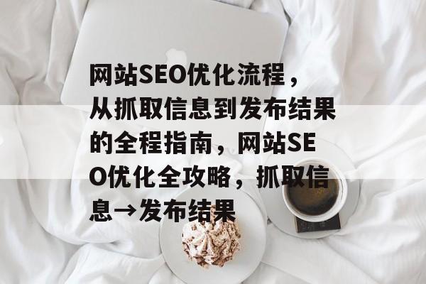 网站SEO优化流程,从抓取信息到发布结果的全程指南,网站SEO优化全攻略,抓取信息→发布结果 网站SEO优化流程,从抓取信息到发布结果的全程指南,网站SEO优化全攻略,抓取信息→发布结果