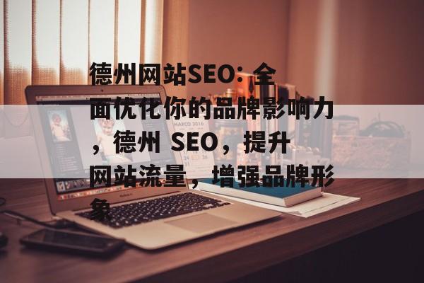 德州网站SEO: 全面优化你的品牌影响力，德州 SEO，提升网站流量，增强品牌形象