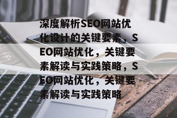 深度解析SEO网站优化设计的关键要素,SEO网站优化,关键要素解读与实践策略,SEO网站优化,关键要素解读与实践策略 深度解析SEO网站优化设计的关键要素,SEO网站优化,关键要素解读与实践策略,SEO网站优化,关键要素解读与实践策略