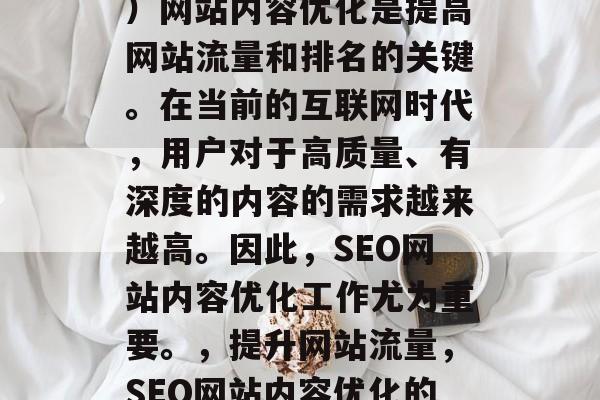 SEO(搜索引擎优化)网站内容优化是提高网站流量和排名的关键。在当前的互联网时代,用户对于高质量、有深度的内容的需求越来越高。因此,SEO网站内容优化工作尤为重要。,提升网站流量,SEO网站内容优化的重要性及具体实施方法 SEO(搜索引擎优化)网站内容优化是提高网站流量和排名的关键。在当前的互联网时代,用户对于高质量、有深度的内容的需求越来越高。因此,SEO网站内容优化工作尤为重要。,提升网站流量,SEO网站内容优化的重要性及具体实施方法