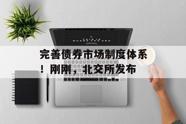 完善债券市场制度体系!刚刚,北交所发布 完善债券市场制度体系!刚刚,北交所发布