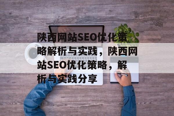陕西网站SEO优化策略解析与实践，陕西网站SEO优化策略，解析与实践分享