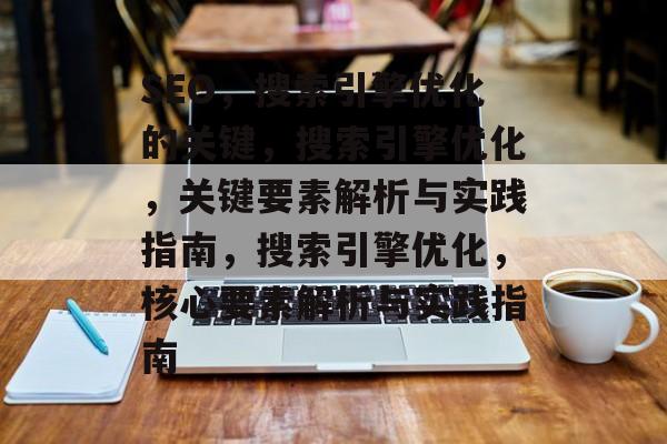 SEO，搜索引擎优化的关键，搜索引擎优化，关键要素解析与实践指南，搜索引擎优化，核心要素解析与实践指南