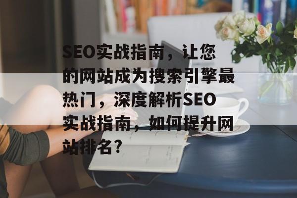 SEO实战指南,让您的网站成为搜索引擎最热门,深度解析SEO实战指南,如何提升网站排名? SEO实战指南,让您的网站成为搜索引擎最热门,深度解析SEO实战指南,如何提升网站排名?