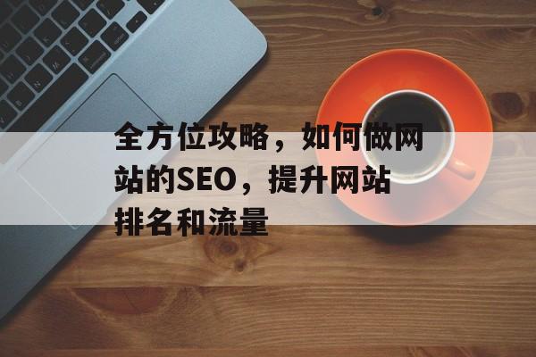 全方位攻略,如何做网站的SEO,提升网站排名和流量 全方位攻略,如何做网站的SEO,提升网站排名和流量
