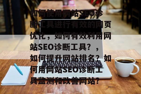 如何使用网站SEO诊断工具进行有效的网页优化,如何有效利用网站SEO诊断工具?,如何提升网站排名?如何用网站SEO诊断工具监测和改善网站? 如何使用网站SEO诊断工具进行有效的网页优化,如何有效利用网站SEO诊断工具?,如何提升网站排名?如何用网站SEO诊断工具监测和改善网站?