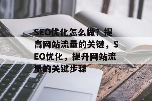 SEO优化怎么做?提高网站流量的关键,SEO优化,提升网站流量的关键步骤 SEO优化怎么做?提高网站流量的关键,SEO优化,提升网站流量的关键步骤