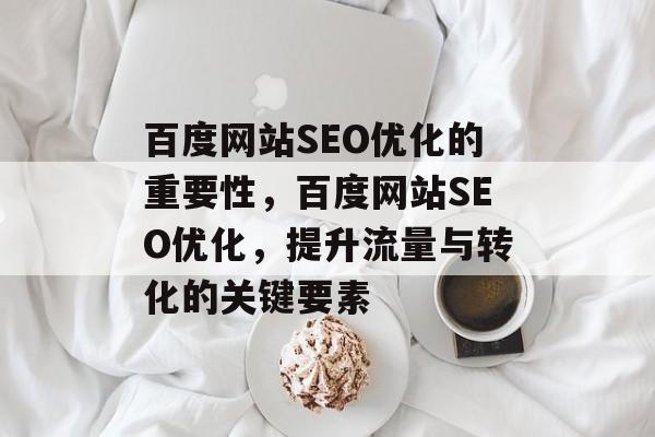百度网站SEO优化的重要性,百度网站SEO优化,提升流量与转化的关键要素 百度网站SEO优化的重要性,百度网站SEO优化,提升流量与转化的关键要素