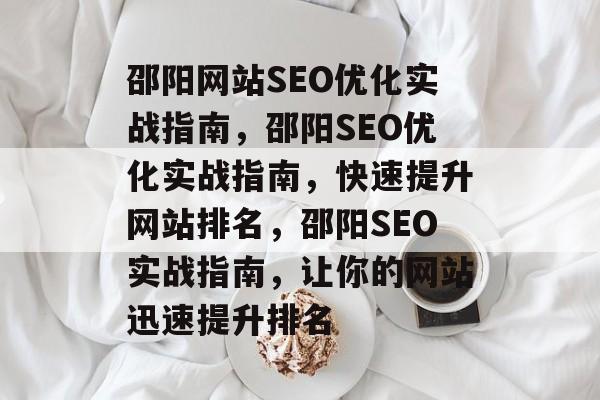 邵阳网站SEO优化实战指南,邵阳SEO优化实战指南,快速提升网站排名,邵阳SEO实战指南,让你的网站迅速提升排名 邵阳网站SEO优化实战指南,邵阳SEO优化实战指南,快速提升网站排名,邵阳SEO实战指南,让你的网站迅速提升排名
