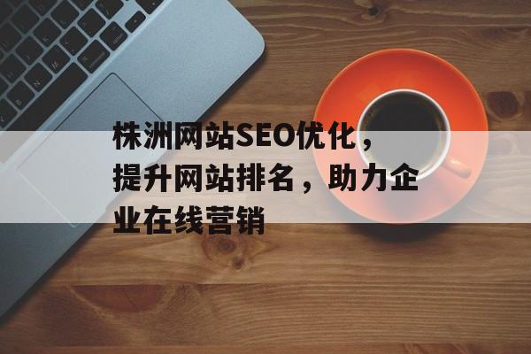株洲网站SEO优化,提升网站排名,助力企业在线营销 株洲网站SEO优化,提升网站排名,助力企业在线营销