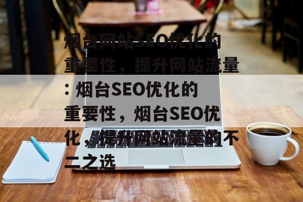 烟台网站SEO优化的重要性，提升网站流量: 烟台SEO优化的重要性，烟台SEO优化，提升网站流量的不二之选