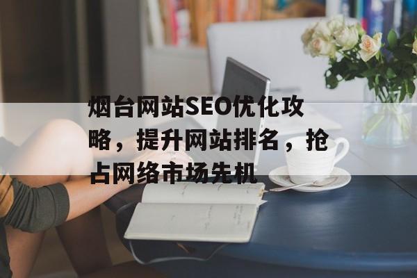 烟台网站SEO优化攻略,提升网站排名,抢占网络市场先机 烟台网站SEO优化攻略,提升网站排名,抢占网络市场先机
