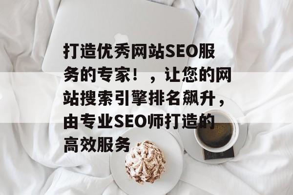 打造优秀网站SEO服务的专家!,让您的网站搜索引擎排名飙升,由专业SEO师打造的高效服务 打造优秀网站SEO服务的专家!,让您的网站搜索引擎排名飙升,由专业SEO师打造的高效服务