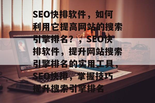 SEO快排软件,如何利用它提高网站的搜索引擎排名?,SEO快排软件,提升网站搜索引擎排名的实用工具,SEO快排,掌握技巧提升搜索引擎排名 SEO快排软件,如何利用它提高网站的搜索引擎排名?,SEO快排软件,提升网站搜索引擎排名的实用工具,SEO快排,掌握技巧提升搜索引擎排名