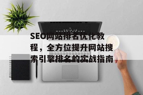 SEO网站排名优化教程,全方位提升网站搜索引擎排名的实战指南 SEO网站排名优化教程,全方位提升网站搜索引擎排名的实战指南