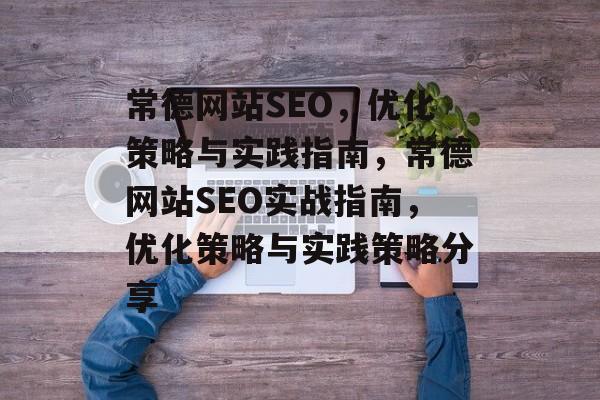 常德网站SEO，优化策略与实践指南，常德网站SEO实战指南，优化策略与实践策略分享