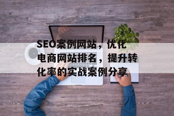 SEO案例网站,优化电商网站排名,提升转化率的实战案例分享 SEO案例网站,优化电商网站排名,提升转化率的实战案例分享