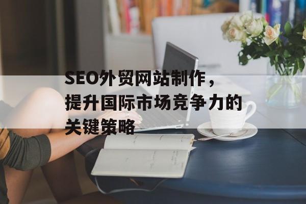 SEO外贸网站制作,提升国际市场竞争力的关键策略 SEO外贸网站制作,提升国际市场竞争力的关键策略