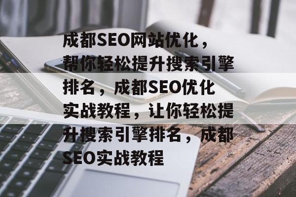 成都SEO网站优化，帮你轻松提升搜索引擎排名，成都SEO优化实战教程，让你轻松提升搜索引擎排名，成都SEO实战教程