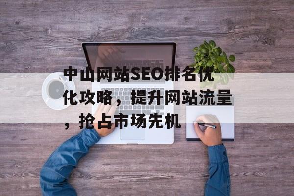 中山网站SEO排名优化攻略,提升网站流量,抢占市场先机 中山网站SEO排名优化攻略,提升网站流量,抢占市场先机