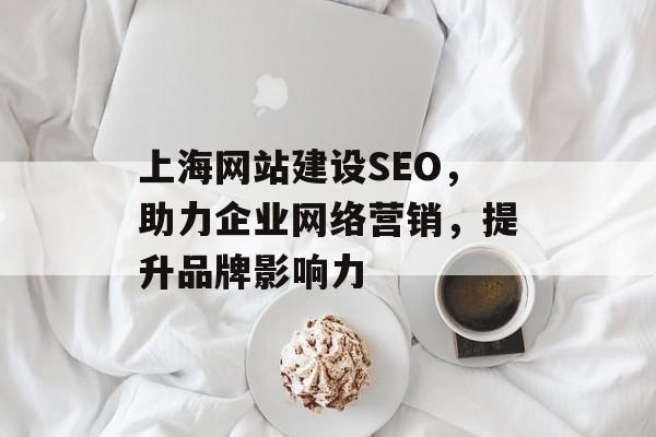上海网站建设SEO，助力企业网络营销，提升品牌影响力