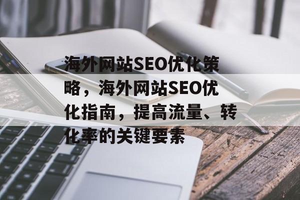 海外网站SEO优化策略,海外网站SEO优化指南,提高流量、转化率的关键要素 海外网站SEO优化策略,海外网站SEO优化指南,提高流量、转化率的关键要素
