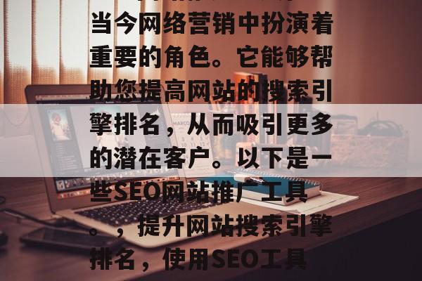 SEO网站推广工具在当今网络营销中扮演着重要的角色。它能够帮助您提高网站的搜索引擎排名,从而吸引更多的潜在客户。以下是一些SEO网站推广工具。,提升网站搜索引擎排名,使用SEO工具的实用指南 SEO网站推广工具在当今网络营销中扮演着重要的角色。它能够帮助您提高网站的搜索引擎排名,从而吸引更多的潜在客户。以下是一些SEO网站推广工具。,提升网站搜索引擎排名,使用SEO工具的实用指南